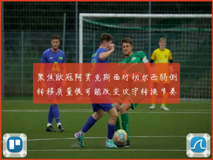 聚焦欧冠阿贾克斯面对切尔西弱侧转移质量很可能改变攻守转换节奏
