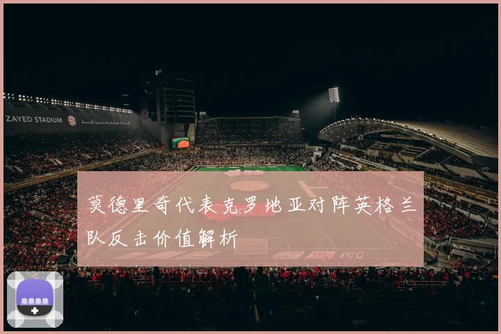 莫德里奇代表克罗地亚对阵英格兰队反击价值解析
