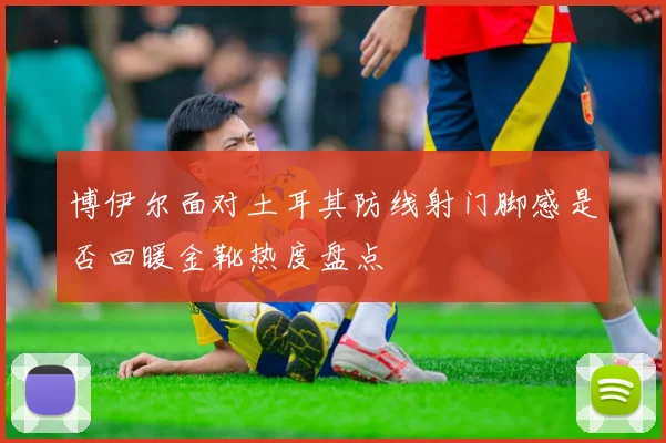博伊尔面对土耳其防线射门脚感是否回暖金靴热度盘点
